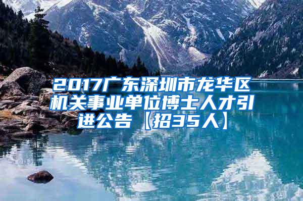 2017广东深圳市龙华区机关事业单位博士人才引进公告【招35人】