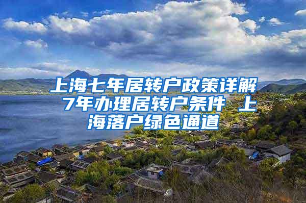 上海七年居转户政策详解 7年办理居转户条件 上海落户绿色通道