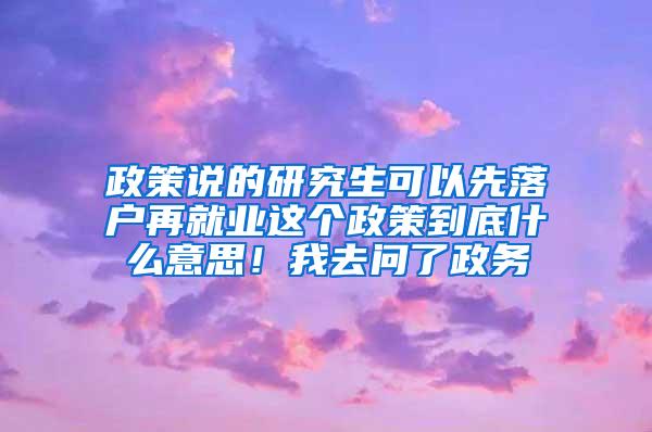 政策说的研究生可以先落户再就业这个政策到底什么意思！我去问了政务