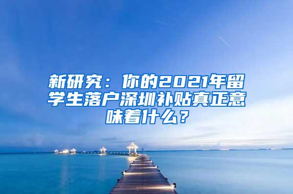 新研究：你的2021年留学生落户深圳补贴真正意味着什么？