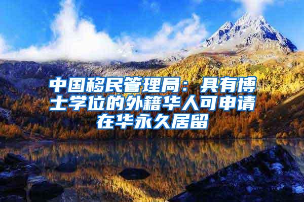 中国移民管理局：具有博士学位的外籍华人可申请在华永久居留