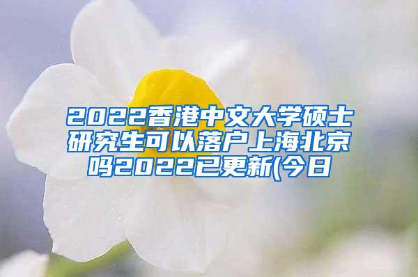 2022香港中文大学硕士研究生可以落户上海北京吗2022已更新(今日