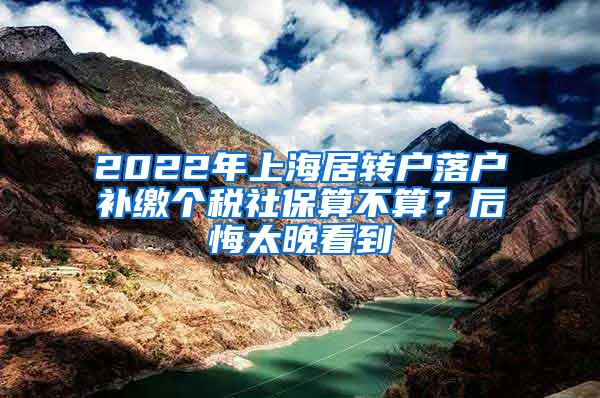 2022年上海居转户落户补缴个税社保算不算？后悔太晚看到