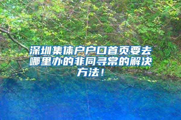 深圳集体户户口首页要去哪里办的非同寻常的解决方法！