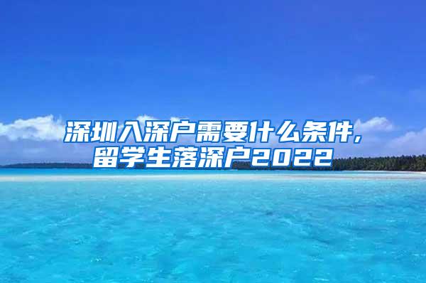 深圳入深户需要什么条件,留学生落深户2022