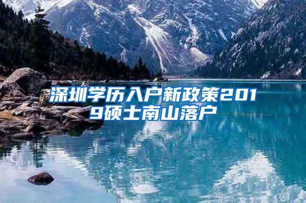 深圳学历入户新政策2019硕士南山落户