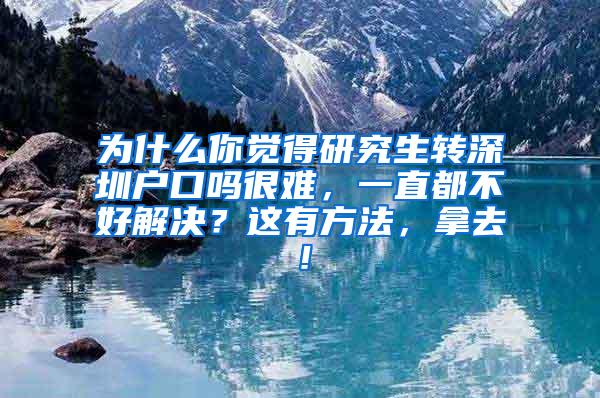 为什么你觉得研究生转深圳户口吗很难，一直都不好解决？这有方法，拿去！