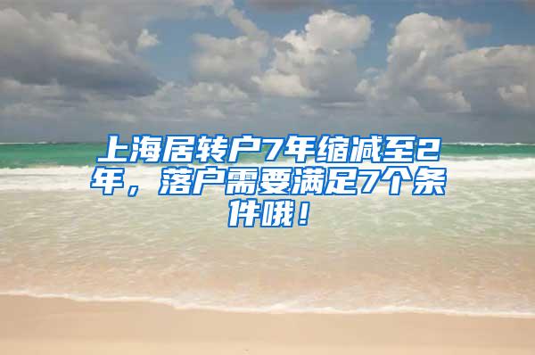 上海居转户7年缩减至2年，落户需要满足7个条件哦！