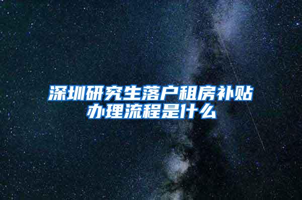 深圳研究生落户租房补贴办理流程是什么