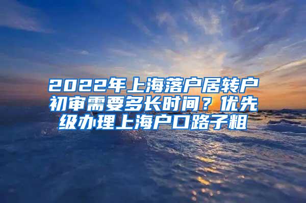 2022年上海落户居转户初审需要多长时间？优先级办理上海户口路子粗