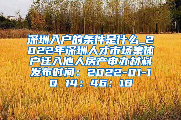 深圳入户的条件是什么_2022年深圳人才市场集体户迁入他人房产申办材料发布时间：2022-01-10 14：46：18