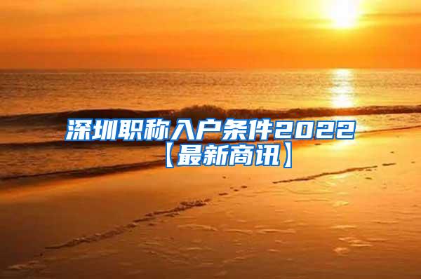 深圳职称入户条件2022【最新商讯】