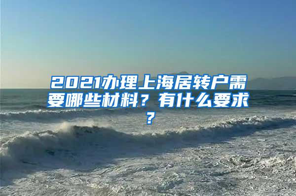 2021办理上海居转户需要哪些材料？有什么要求？