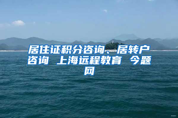 居住证积分咨询、居转户咨询 上海远程教育 今题网