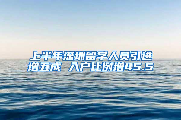 上半年深圳留学人员引进增五成 入户比例增45.5