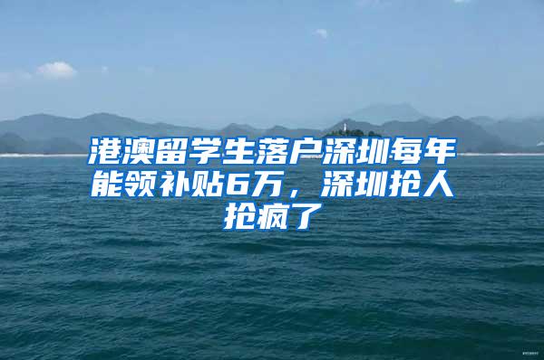 港澳留学生落户深圳每年能领补贴6万，深圳抢人抢疯了