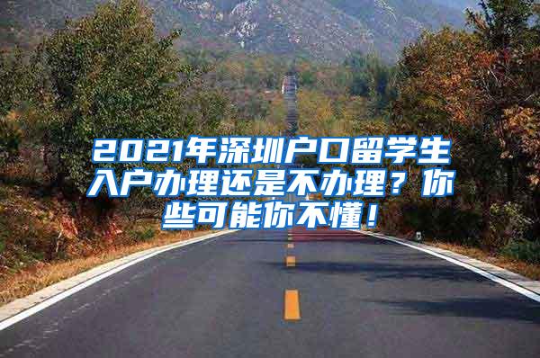 2021年深圳户口留学生入户办理还是不办理？你些可能你不懂！