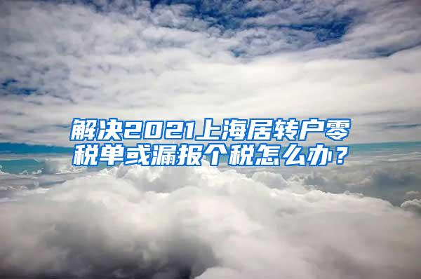 解决2021上海居转户零税单或漏报个税怎么办？