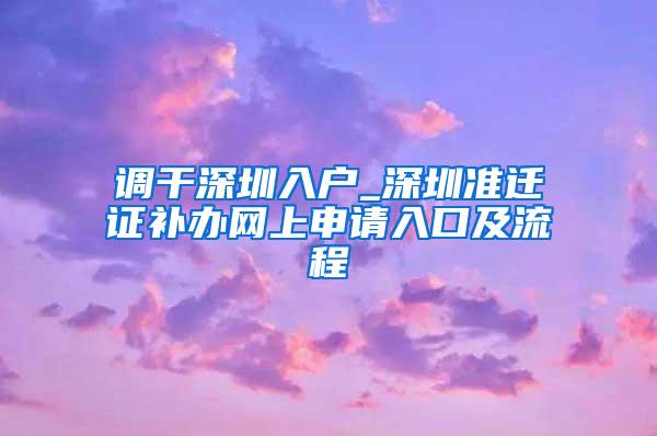 调干深圳入户_深圳准迁证补办网上申请入口及流程