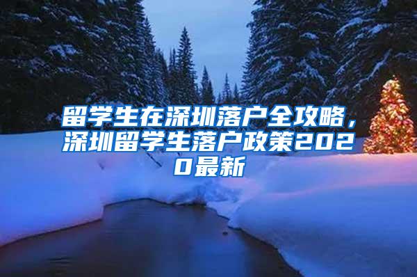 留学生在深圳落户全攻略，深圳留学生落户政策2020最新