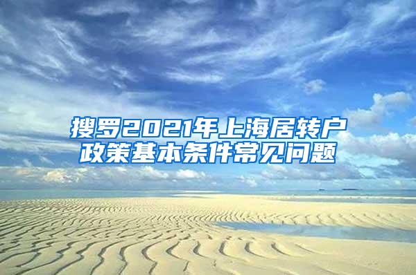 搜罗2021年上海居转户政策基本条件常见问题