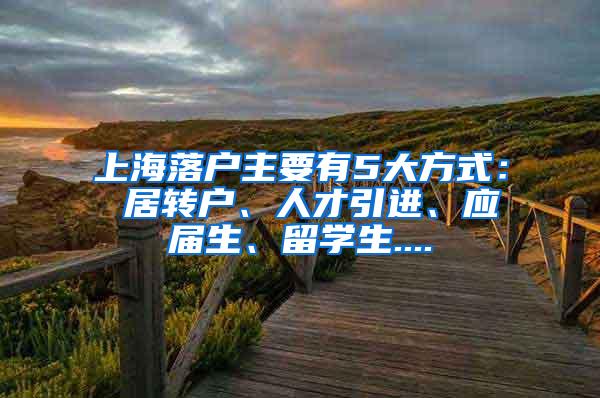 上海落户主要有5大方式： 居转户、人才引进、应届生、留学生....