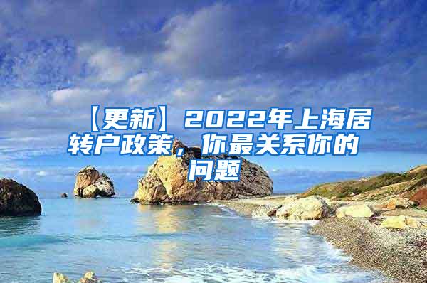 【更新】2022年上海居转户政策，你最关系你的问题