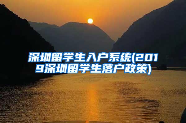 深圳留学生入户系统(2019深圳留学生落户政策)