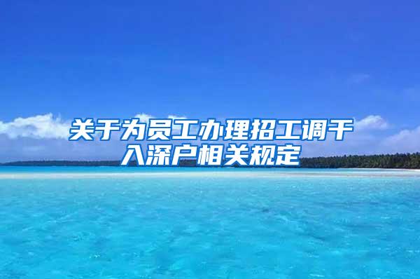 关于为员工办理招工调干入深户相关规定