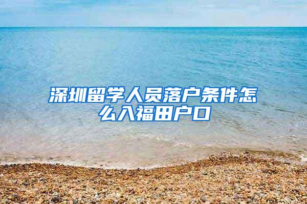 深圳留学人员落户条件怎么入福田户口