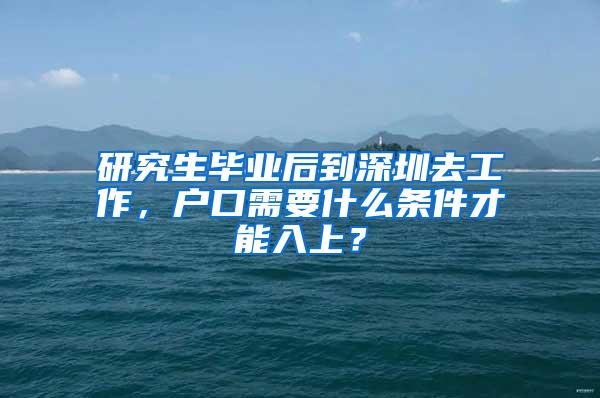 研究生毕业后到深圳去工作，户口需要什么条件才能入上？