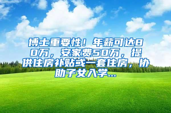 博士重要性！年薪可达80万，安家费50万，提供住房补贴或一套住房，协助子女入学...