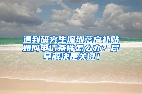 遇到研究生深圳落户补贴如何申请条件怎么办？尽早解决是关键！