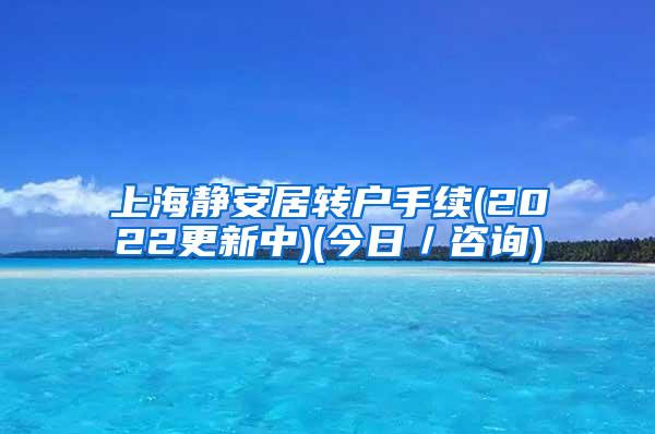 上海静安居转户手续(2022更新中)(今日／咨询)