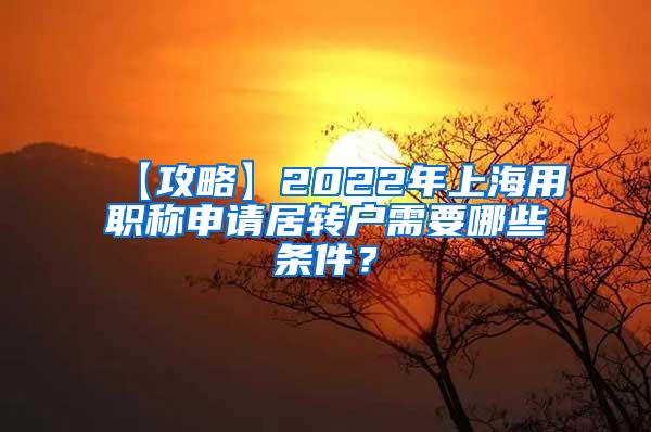 【攻略】2022年上海用职称申请居转户需要哪些条件？