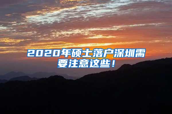 2020年硕士落户深圳需要注意这些！