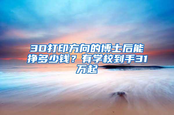 3D打印方向的博士后能挣多少钱？有学校到手31万起