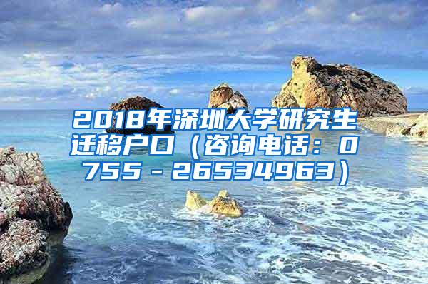 2018年深圳大学研究生迁移户口（咨询电话：0755－26534963）