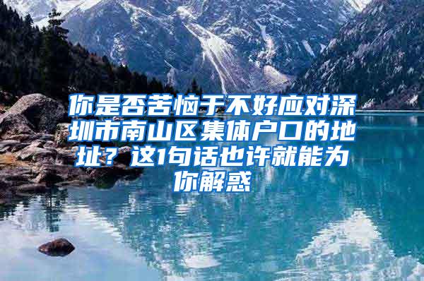 你是否苦恼于不好应对深圳市南山区集体户口的地址？这1句话也许就能为你解惑