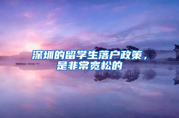 深圳的留学生落户政策，是非常宽松的