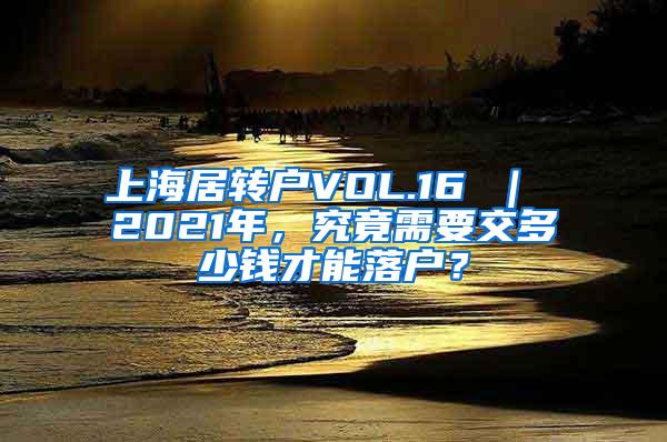 上海居转户VOL.16 ｜ 2021年，究竟需要交多少钱才能落户？