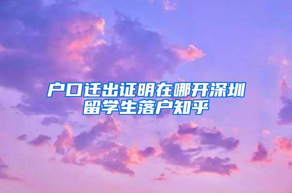 户口迁出证明在哪开深圳留学生落户知乎