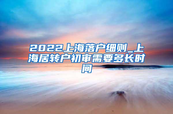 2022上海落户细则_上海居转户初审需要多长时间