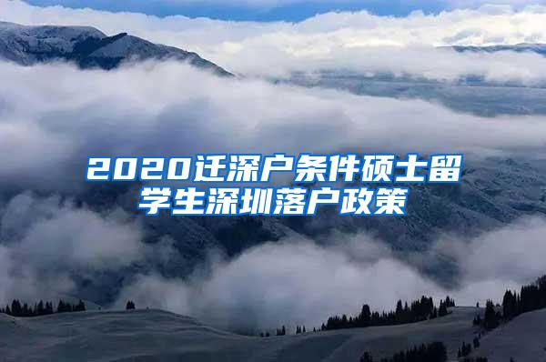 2020迁深户条件硕士留学生深圳落户政策