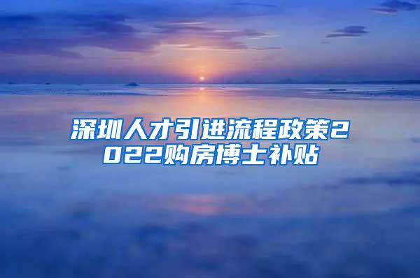 深圳人才引进流程政策2022购房博士补贴