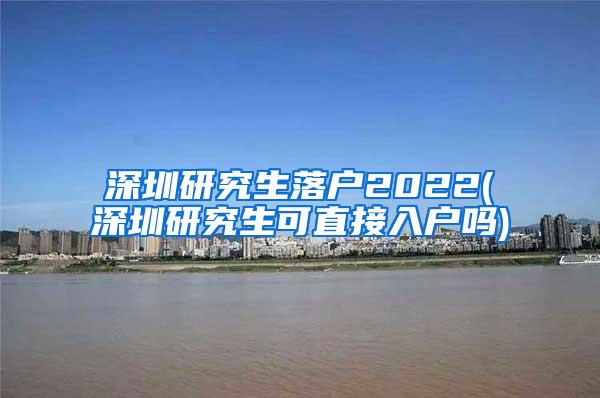 深圳研究生落户2022(深圳研究生可直接入户吗)