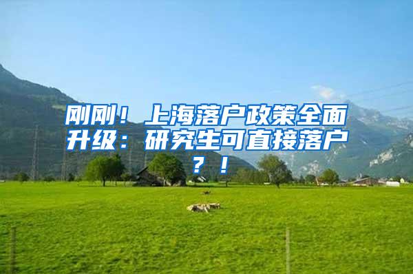 刚刚！上海落户政策全面升级：研究生可直接落户？！