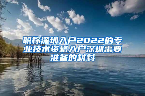 职称深圳入户2022的专业技术资格入户深圳需要准备的材料