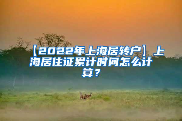 【2022年上海居转户】上海居住证累计时间怎么计算？