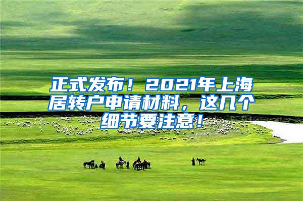 正式发布！2021年上海居转户申请材料，这几个细节要注意！